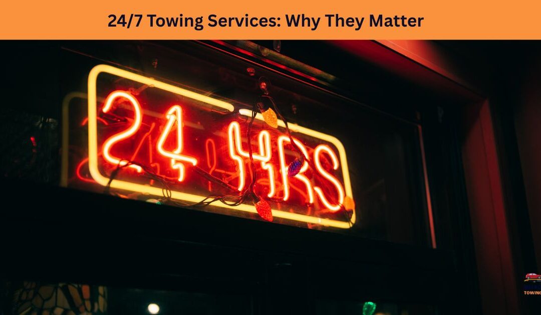 24/7 Towing Services: Why They Matter